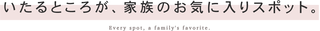 いたるところが、家族のお気に入り。